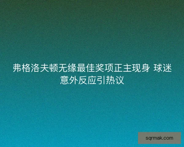 弗格洛夫顿无缘最佳奖项正主现身 球迷意外反应引热议