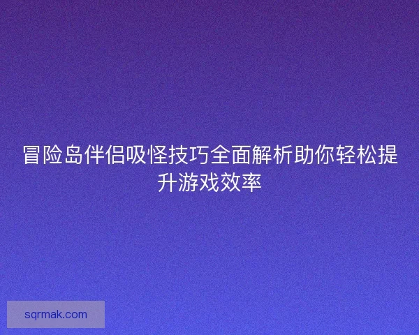 冒险岛伴侣吸怪技巧全面解析助你轻松提升游戏效率