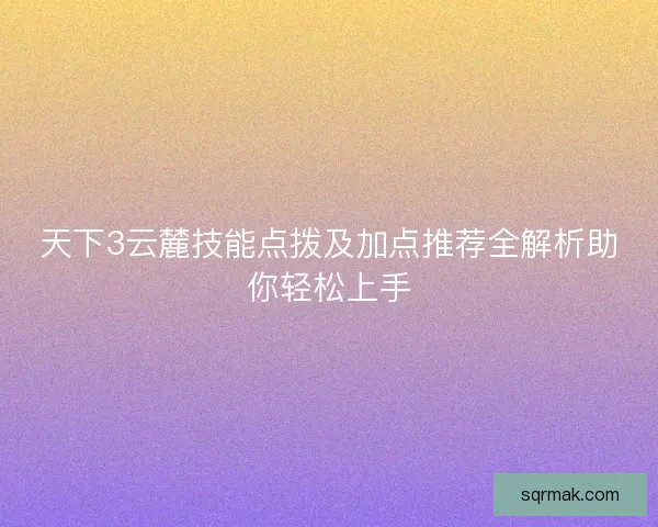 天下3云麓技能点拨及加点推荐全解析助你轻松上手