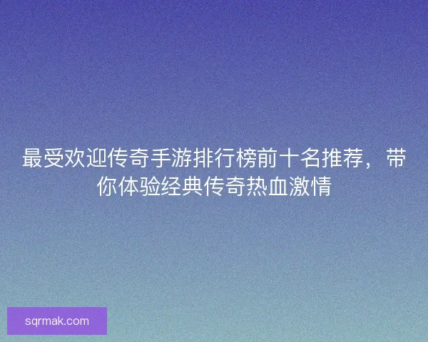 最受欢迎传奇手游排行榜前十名推荐，带你体验经典传奇热血激情
