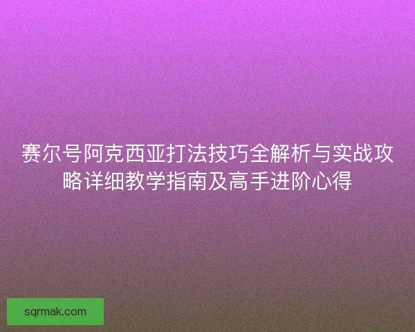 赛尔号阿克西亚打法技巧全解析与实战攻略详细教学指南及高手进阶心得