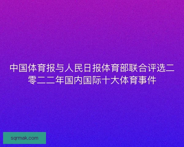 中国体育报与人民日报体育部联合评选二零二二年国内国际十大体育事件