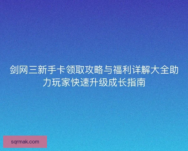 剑网三新手卡领取攻略与福利详解大全助力玩家快速升级成长指南