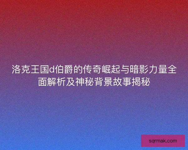 洛克王国d伯爵的传奇崛起与暗影力量全面解析及神秘背景故事揭秘