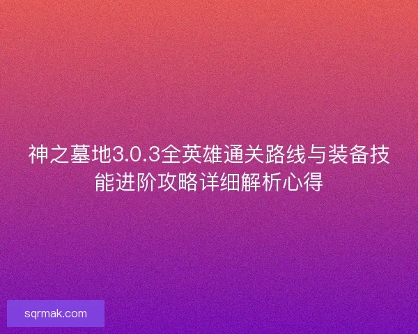 神之墓地3.0.3全英雄通关路线与装备技能进阶攻略详细解析心得