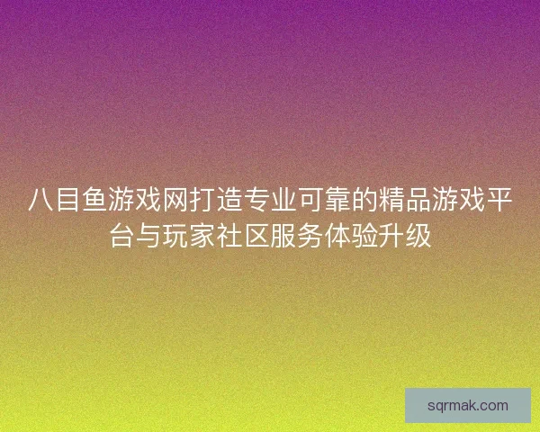 八目鱼游戏网打造专业可靠的精品游戏平台与玩家社区服务体验升级