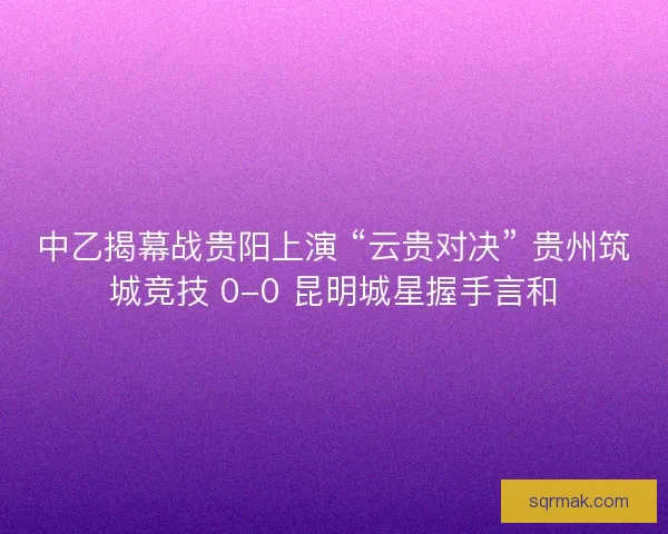 中乙揭幕战贵阳上演 “云贵对决” 贵州筑城竞技 0-0 昆明城星握手言和