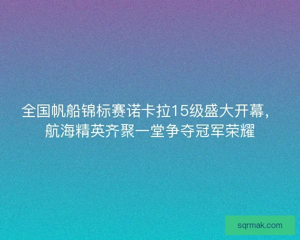 全国帆船锦标赛诺卡拉15级盛大开幕，航海精英齐聚一堂争夺冠军荣耀