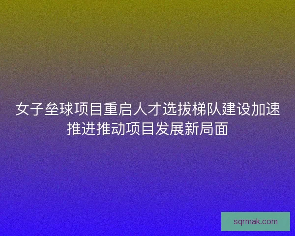 女子垒球项目重启人才选拔梯队建设加速推进推动项目发展新局面