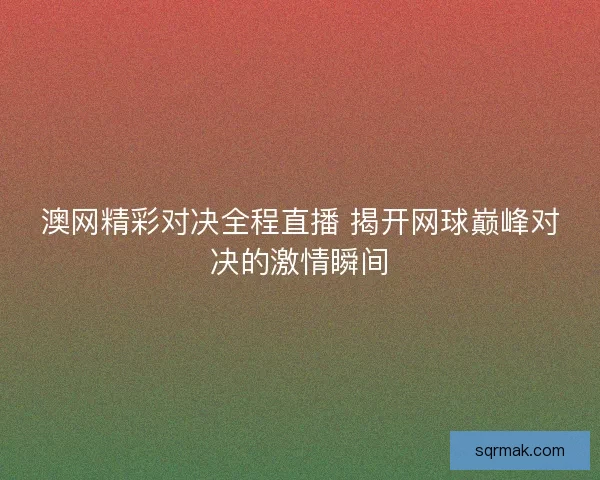 澳网精彩对决全程直播 揭开网球巅峰对决的激情瞬间