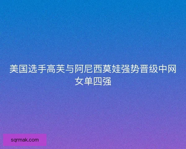 美国选手高芙与阿尼西莫娃强势晋级中网女单四强