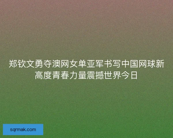 郑钦文勇夺澳网女单亚军书写中国网球新高度青春力量震撼世界今日