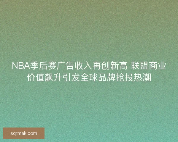 NBA季后赛广告收入再创新高 联盟商业价值飙升引发全球品牌抢投热潮