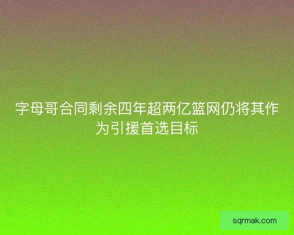 字母哥合同剩余四年超两亿篮网仍将其作为引援首选目标