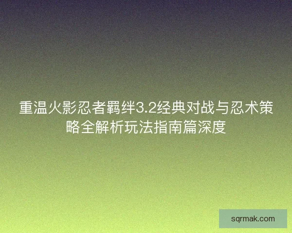 重温火影忍者羁绊3.2经典对战与忍术策略全解析玩法指南篇深度
