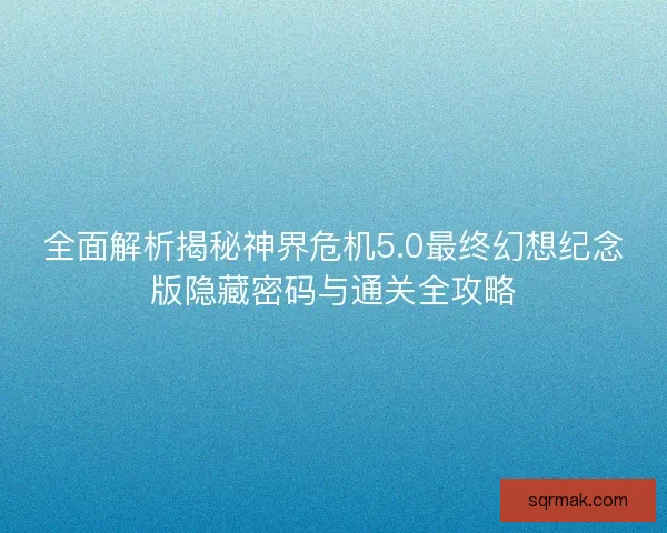 全面解析揭秘神界危机5.0最终幻想纪念版隐藏密码与通关全攻略